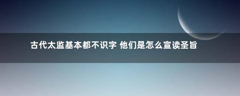 古代太监基本都不识字 他们是怎么宣读圣旨的